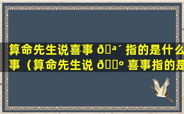 算命先生说喜事 🪴 指的是什么事（算命先生说 🌺 喜事指的是什么事呢）